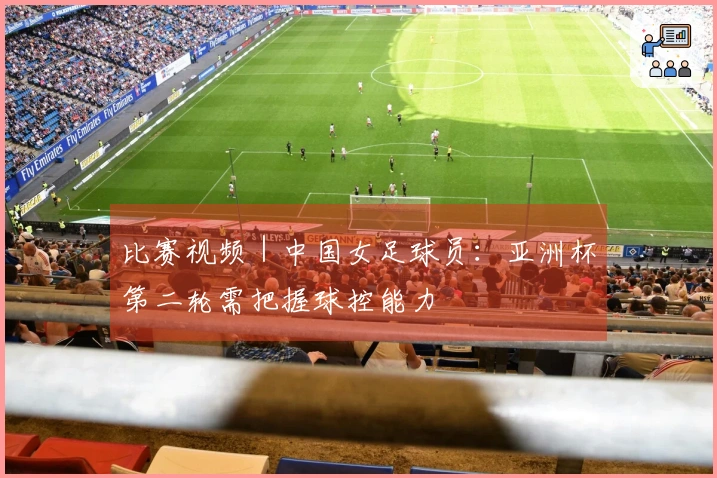 比赛视频｜中国女足球员：亚洲杯第二轮需把握球控能力