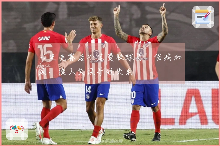 卡里克赛后冷落曼联球员！伤病加剧，换人失误导致失利