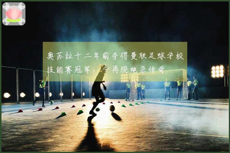 奥苏拉十二年前夺得曼联足球学校技能赛冠军，今再现绝杀传奇