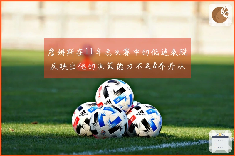 詹姆斯在11年总决赛中的低迷表现 反映出他的决策能力不足&乔丹从未遭遇此情形