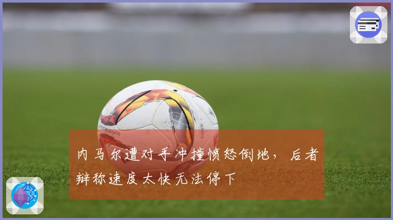 内马尔遭对手冲撞愤怒倒地,后者辩称速度太快无法停下