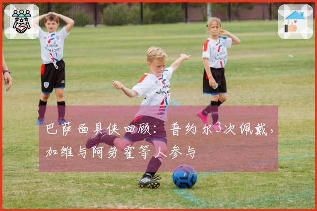 巴萨面具侠回顾：普约尔3次佩戴，加维与阿劳霍等人参与