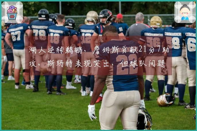 湖人逆转鹈鹕，詹姆斯贡献21分7助攻，斯玛特表现突出，但球队问题显现