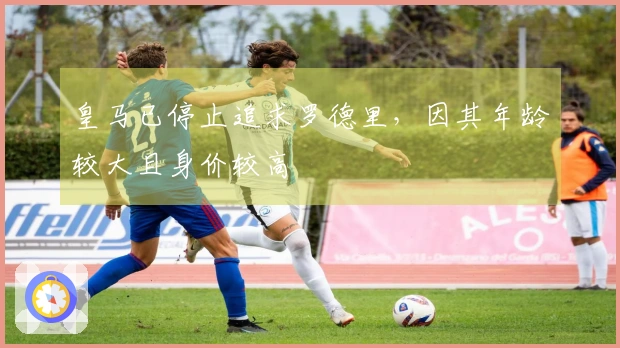 皇马已停止追求罗德里，因其年龄较大且身价较高