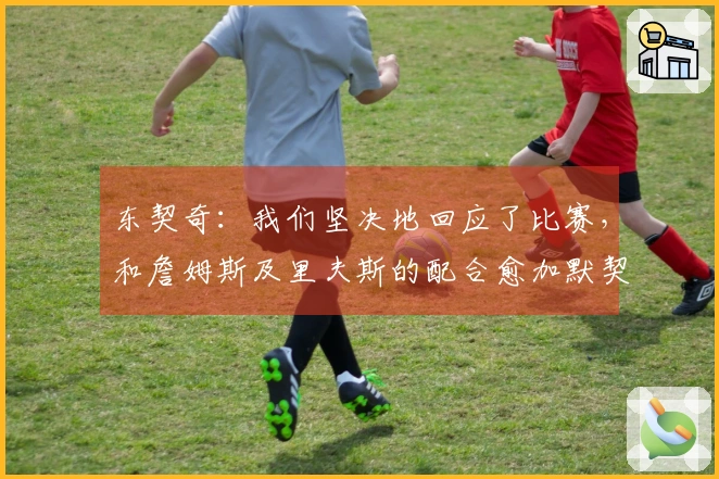 东契奇：我们坚决地回应了比赛，和詹姆斯及里夫斯的配合愈加默契