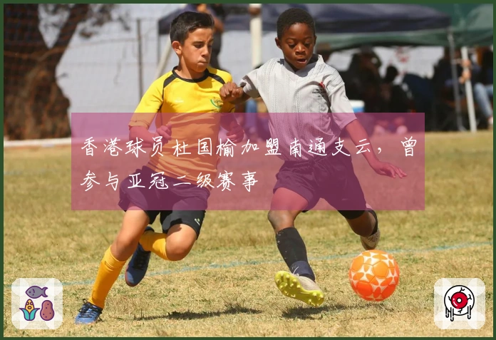 香港球员杜国榆加盟南通支云，曾参与亚冠二级赛事