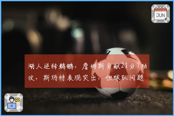 湖人逆转鹈鹕，詹姆斯贡献21分7助攻，斯玛特表现突出，但球队问题显现