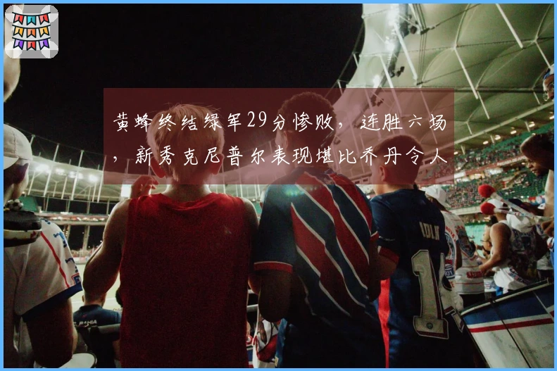 黄蜂终结绿军29分惨败，连胜六场，新秀克尼普尔表现堪比乔丹令人震惊！