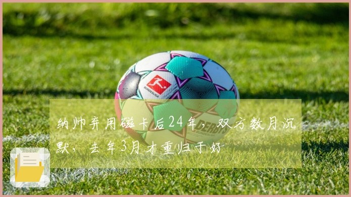 纳帅弃用磁卡后24年，双方数月沉默，去年3月才重归于好