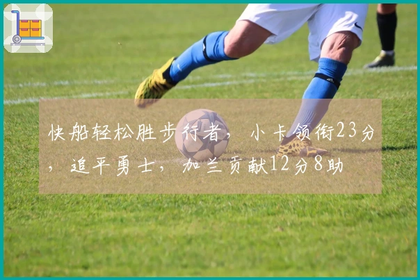 快船轻松胜步行者，小卡领衔23分，追平勇士，加兰贡献12分8助