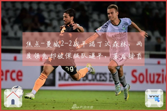 焦点-曼城2-2战平诺丁汉森林，两度领先却被保级队逼平，落后榜首7分