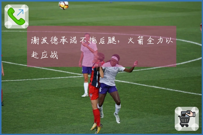 谢泼德承诺不拖后腿，火箭全力以赴应战