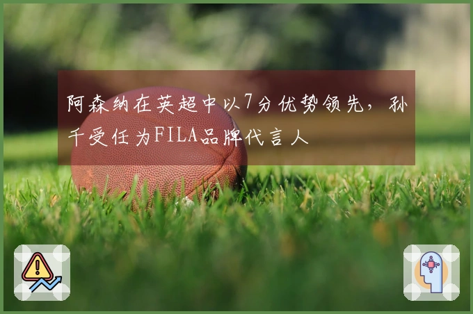 阿森纳在英超中以7分优势领先，孙千受任为FILA品牌代言人