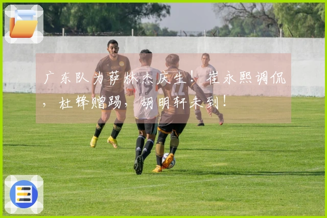 广东队为萨林杰庆生!崔永熙调侃,杜锋赠踢,胡明轩未到!