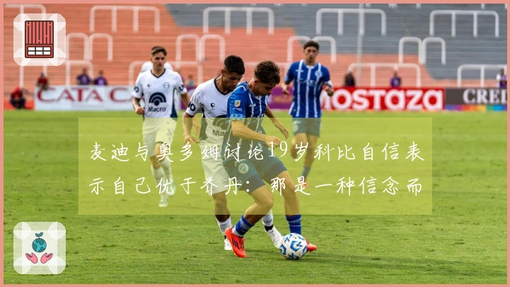 麦迪与奥多姆讨论19岁科比自信表示自己优于乔丹：那是一种信念而非狂妄