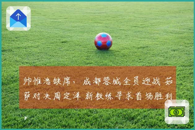 帅惟浩缺席，成都蓉城全员迎战 茹萨对决周定洋 新教练寻求首场胜利