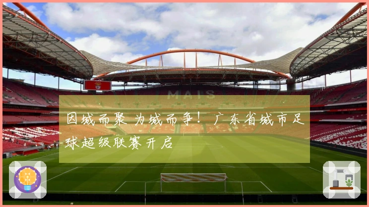 因城而聚 为城而争！广东省城市足球超级联赛开启
