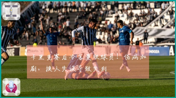 卡里克赛后冷落曼联球员!伤病加剧,换人失误导致失利