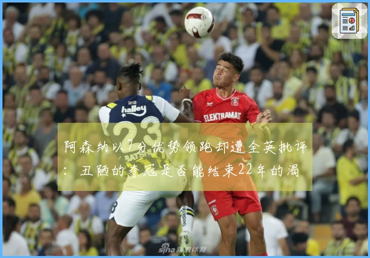 阿森纳以7分优势领跑却遭全英批评：丑陋的夺冠是否能结束22年的渴望？