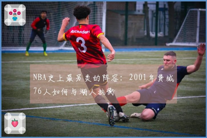NBA史上最另类的阵容:2001年费城76人如何与湖人抗衡