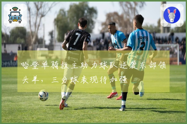 哈登单骑救主助力球队逆袭东部领头羊，三分球表现待加强