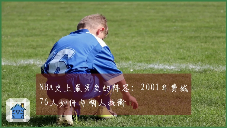 NBA史上最另类的阵容：2001年费城76人如何与湖人抗衡