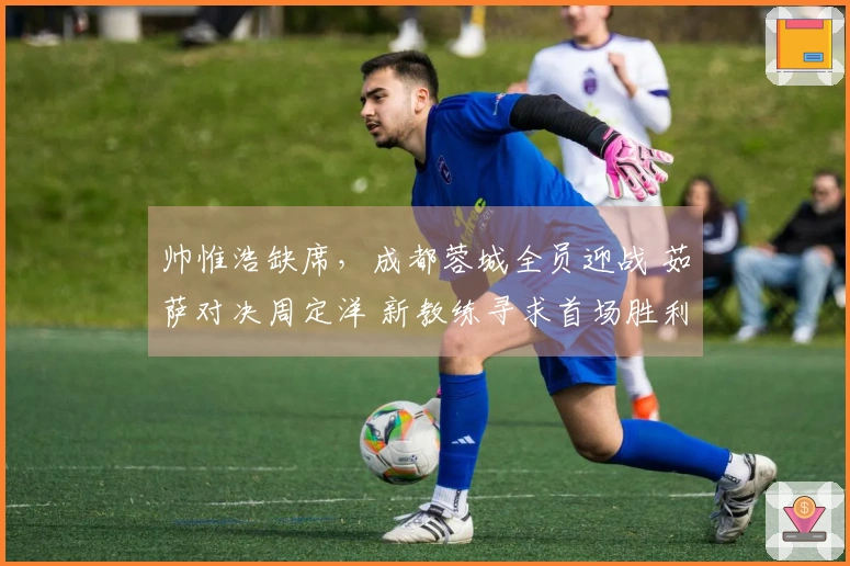帅惟浩缺席,成都蓉城全员迎战 茹萨对决周定洋 新教练寻求首场胜利