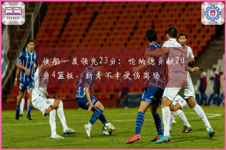 快船一度领先23分：伦纳德贡献20分4篮板，新秀不幸受伤离场