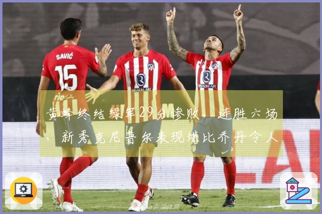 黄蜂终结绿军29分惨败,连胜六场,新秀克尼普尔表现堪比乔丹令人震惊!