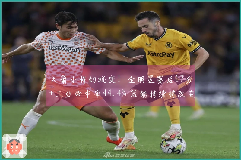 火箭小将的蜕变！全明星赛后17分+三分命中率44.4% 若能持续将改变队伍面貌