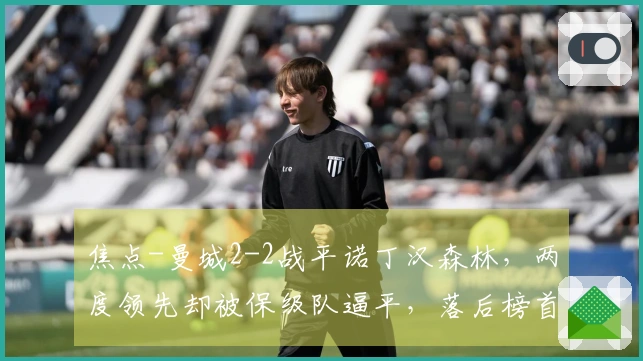 焦点-曼城2-2战平诺丁汉森林，两度领先却被保级队逼平，落后榜首7分