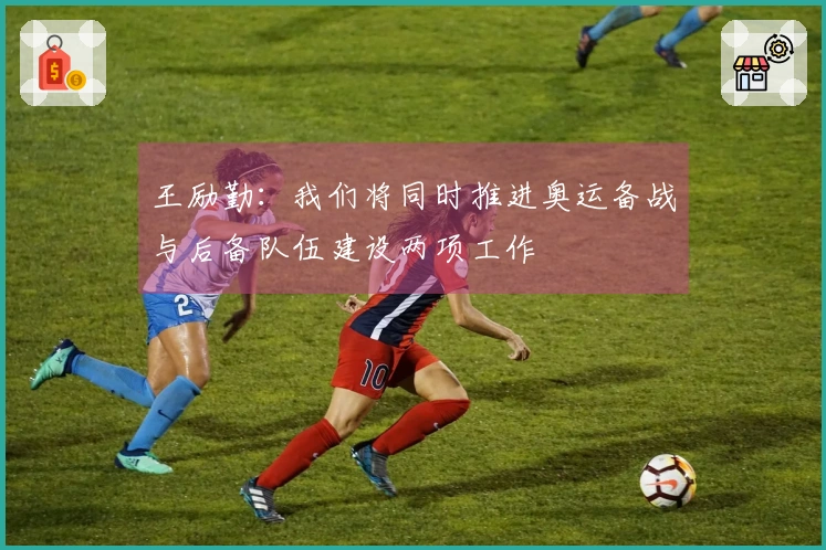 王励勤：我们将同时推进奥运备战与后备队伍建设两项工作