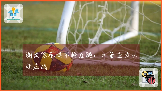 谢泼德承诺不拖后腿，火箭全力以赴应战