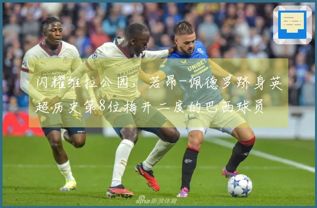 闪耀维拉公园，若昂-佩德罗跻身英超历史第8位梅开二度的巴西球员