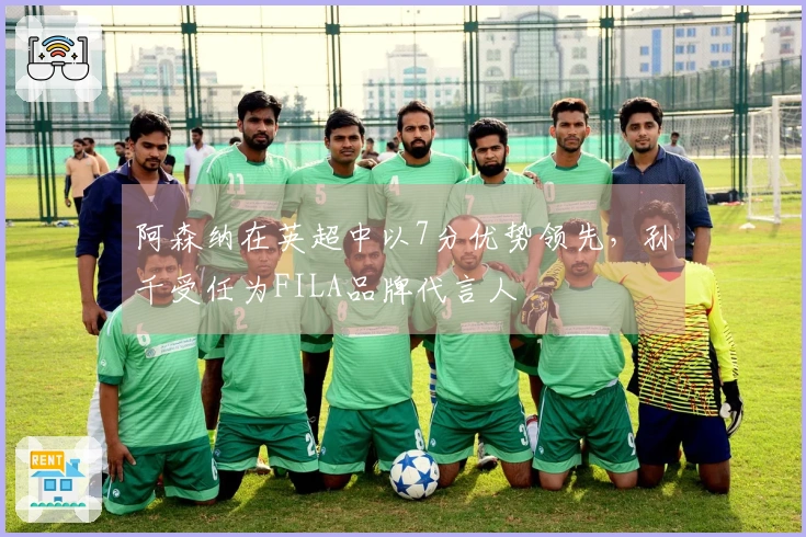 阿森纳在英超中以7分优势领先，孙千受任为FILA品牌代言人