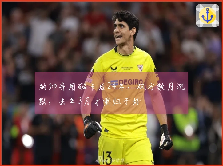 纳帅弃用磁卡后24年，双方数月沉默，去年3月才重归于好