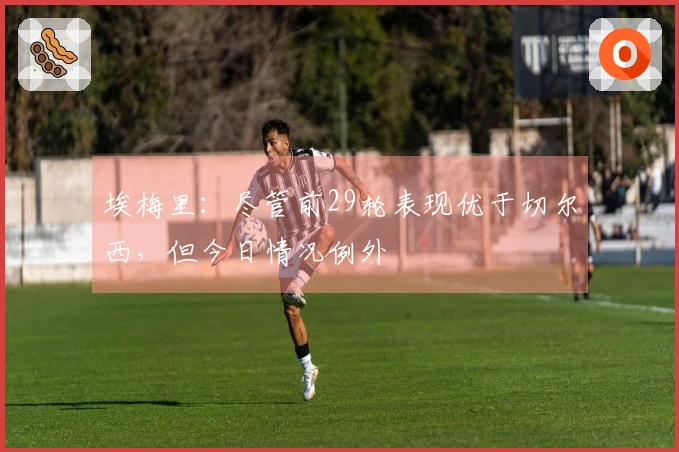 埃梅里：尽管前29轮表现优于切尔西，但今日情况例外