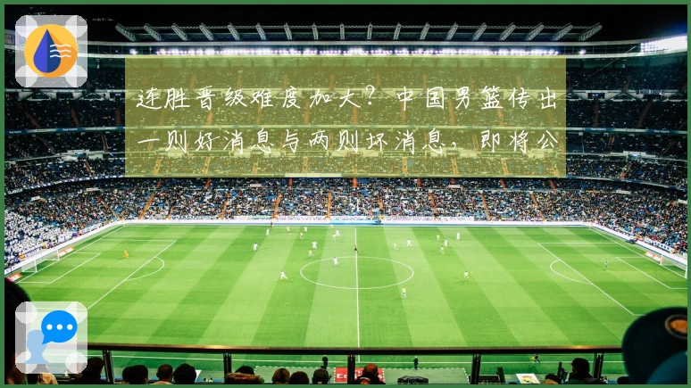 连胜晋级难度加大？中国男篮传出一则好消息与两则坏消息，即将公布的12人名单揭晓
