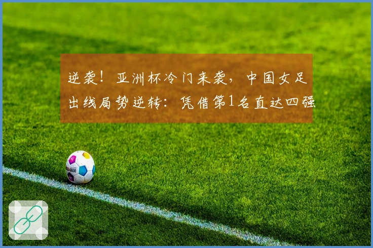 逆袭！亚洲杯冷门来袭，中国女足出线局势逆转：凭借第1名直达四强