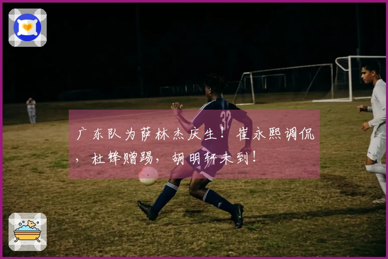 广东队为萨林杰庆生！崔永熙调侃，杜锋赠踢，胡明轩未到！